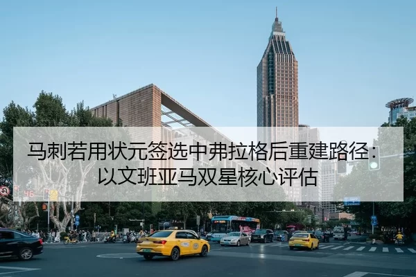 马刺若用状元签选中弗拉格后重建路径：以文班亚马双星核心评估